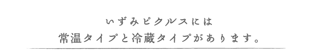 idsumi ピクルスには常温タイプと生（冷蔵）タイプがあります。