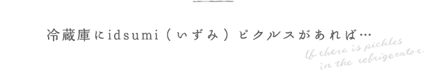 冷蔵庫にidsumi ピクルスがあれば…