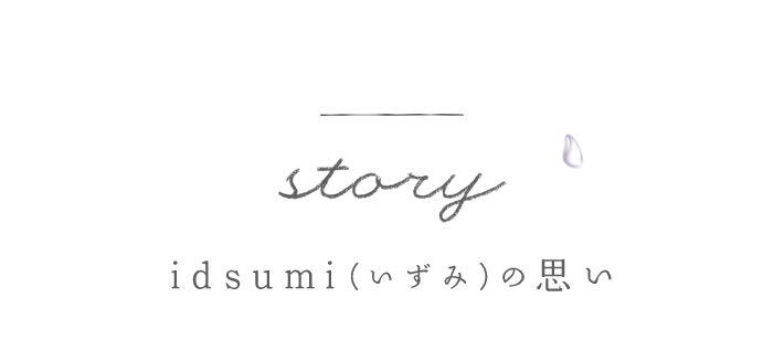 story idsumi（いずみ）の思い